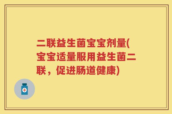 二联益生菌宝宝剂量(宝宝适量服用益生菌二联,促进肠道健康) 二联益生菌宝宝剂量(宝宝适量服用益生菌二联,促进肠道健康)