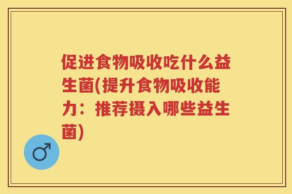 促进食物吸收吃什么益生菌(提升食物吸收能力:推荐摄入哪些益生菌) 促进食物吸收吃什么益生菌(提升食物吸收能力:推荐摄入哪些益生菌)
