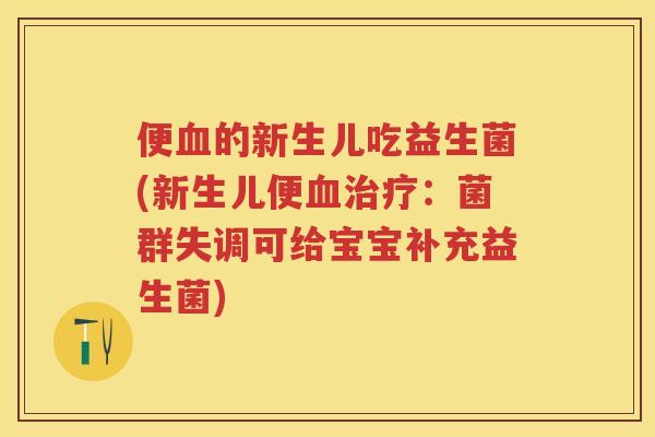 便的新生儿吃益生菌(新生儿便：菌群失调可给宝宝补充益生菌)