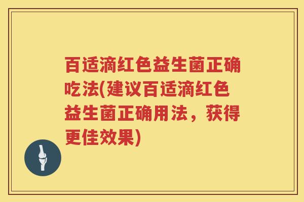 百适滴红色益生菌正确吃法(建议百适滴红色益生菌正确用法，获得更佳效果)