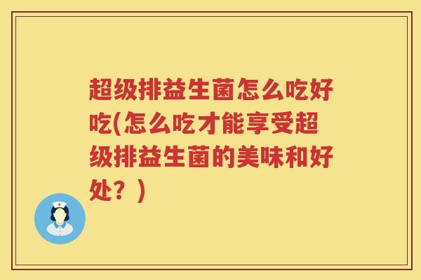 超级排益生菌怎么吃好吃(怎么吃才能享受超级排益生菌的美味和好处？)