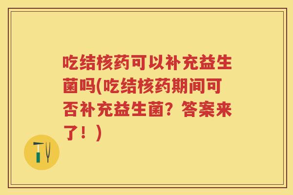 吃结核药可以补充益生菌吗(吃结核药期间可否补充益生菌?答案来了!) 吃结核药可以补充益生菌吗(吃结核药期间可否补充益生菌?答案来了!)