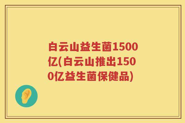白云山益生菌1500亿(白云山推出1500亿益生菌保健品) 白云山益生菌1500亿(白云山推出1500亿益生菌保健品)