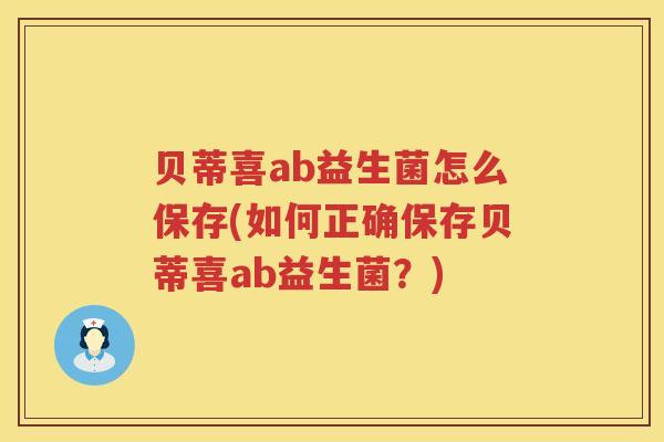 贝蒂喜ab益生菌怎么保存(如何正确保存贝蒂喜ab益生菌?) 贝蒂喜ab益生菌怎么保存(如何正确保存贝蒂喜ab益生菌?)