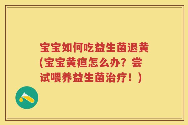 宝宝如何吃益生菌退黄(宝宝黄疸怎么办?尝试喂养益生菌!) 宝宝如何吃益生菌退黄(宝宝黄疸怎么办?尝试喂养益生菌!)