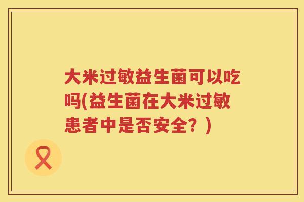 大米益生菌可以吃吗(益生菌在大米患者中是否安全?) 大米益生菌可以吃吗(益生菌在大米患者中是否安全?)