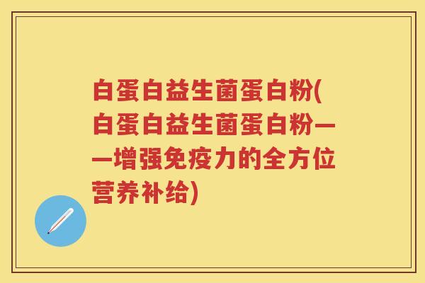 白蛋白益生菌蛋白粉(白蛋白益生菌蛋白粉——增强力的全方位营养补给)