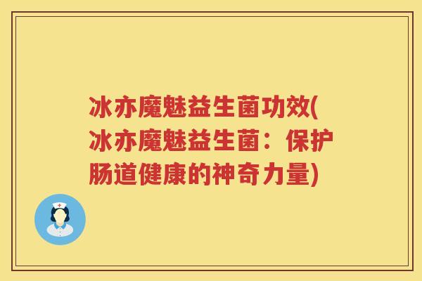 冰亦魔魅益生菌功效(冰亦魔魅益生菌:保护肠道健康的神奇力量) 冰亦魔魅益生菌功效(冰亦魔魅益生菌:保护肠道健康的神奇力量)