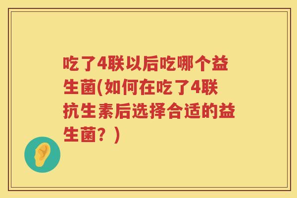 吃了4联以后吃哪个益生菌(如何在吃了4联抗生素后选择合适的益生菌?) 吃了4联以后吃哪个益生菌(如何在吃了4联抗生素后选择合适的益生菌?)