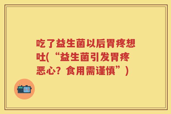 吃了益生菌以后胃疼想吐(“益生菌引发胃疼恶心?食用需谨慎”) 吃了益生菌以后胃疼想吐(“益生菌引发胃疼恶心?食用需谨慎”)