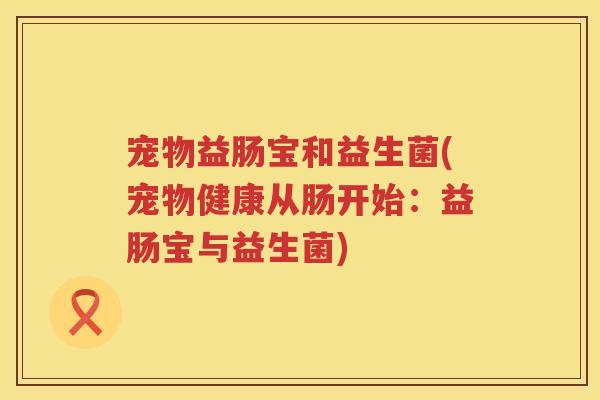 宠物益肠宝和益生菌(宠物健康从肠开始：益肠宝与益生菌)