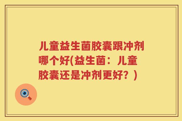 儿童益生菌胶囊跟冲剂哪个好(益生菌:儿童胶囊还是冲剂更好?) 儿童益生菌胶囊跟冲剂哪个好(益生菌:儿童胶囊还是冲剂更好?)