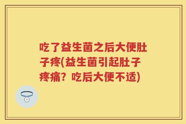 吃了益生菌之后大便肚子疼(益生菌引起肚子?吃后大便不适) 吃了益生菌之后大便肚子疼(益生菌引起肚子?吃后大便不适)