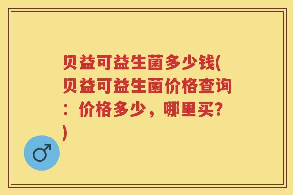 贝益可益生菌多少钱(贝益可益生菌价格查询:价格多少,哪里买?) 贝益可益生菌多少钱(贝益可益生菌价格查询:价格多少,哪里买?)