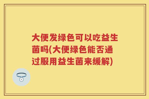 大便发绿色可以吃益生菌吗(大便绿色能否通过服用益生菌来缓解) 大便发绿色可以吃益生菌吗(大便绿色能否通过服用益生菌来缓解)