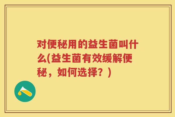 对用的益生菌叫什么(益生菌有效缓解,如何选择?) 对用的益生菌叫什么(益生菌有效缓解,如何选择?)
