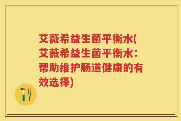 艾薇希益生菌平衡水(艾薇希益生菌平衡水:帮助维护肠道健康的有效选择) 艾薇希益生菌平衡水(艾薇希益生菌平衡水:帮助维护肠道健康的有效选择)