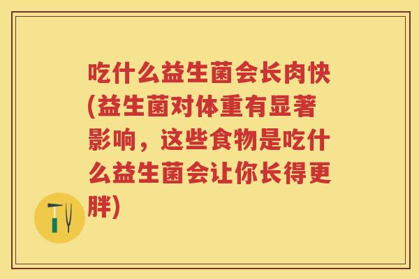 吃什么益生菌会长肉快(益生菌对体重有显著影响，这些食物是吃什么益生菌会让你长得更胖)