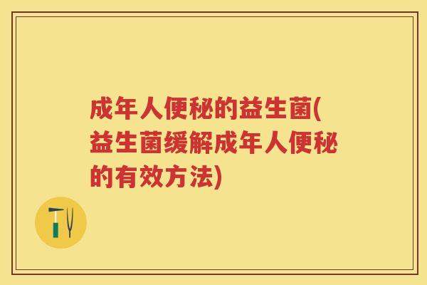 成年人的益生菌(益生菌缓解成年人的有效方法) 成年人的益生菌(益生菌缓解成年人的有效方法)