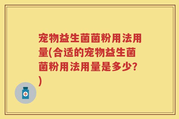 宠物益生菌菌粉用法用量(合适的宠物益生菌菌粉用法用量是多少?) 宠物益生菌菌粉用法用量(合适的宠物益生菌菌粉用法用量是多少?)