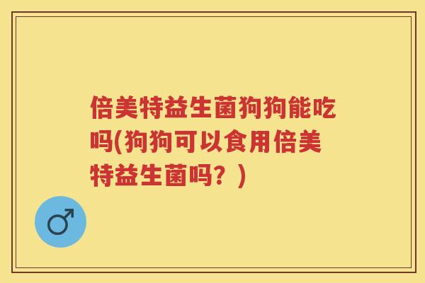 倍美特益生菌狗狗能吃吗(狗狗可以食用倍美特益生菌吗?) 倍美特益生菌狗狗能吃吗(狗狗可以食用倍美特益生菌吗?)