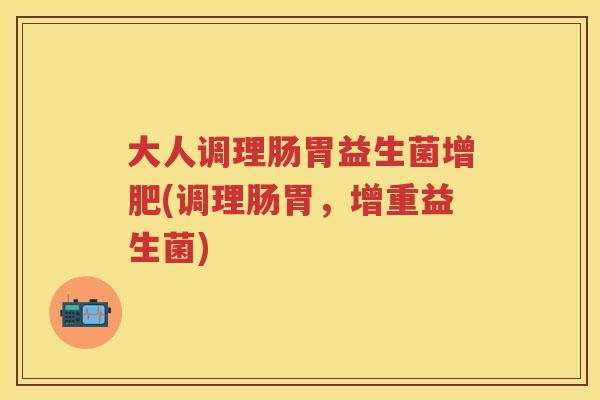 大人调理肠胃益生菌增肥(调理肠胃，增重益生菌)