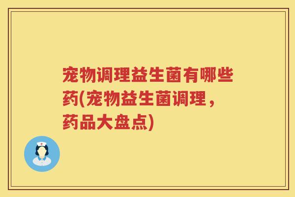 宠物调理益生菌有哪些药(宠物益生菌调理,药品大盘点) 宠物调理益生菌有哪些药(宠物益生菌调理,药品大盘点)