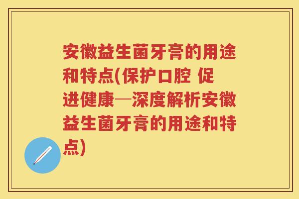安徽益生菌牙膏的用途和特点(保护口腔 促进健康─深度解析安徽益生菌牙膏的用途和特点) 安徽益生菌牙膏的用途和特点(保护口腔 促进健康─深度解析安徽益生菌牙膏的用途和特点)