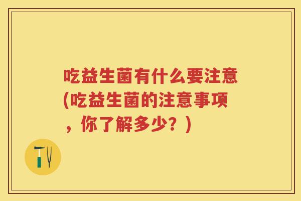 吃益生菌有什么要注意(吃益生菌的注意事项,你了解多少?) 吃益生菌有什么要注意(吃益生菌的注意事项,你了解多少?)