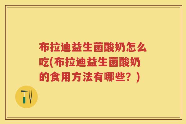 布拉迪益生菌酸奶怎么吃(布拉迪益生菌酸奶的食用方法有哪些?) 布拉迪益生菌酸奶怎么吃(布拉迪益生菌酸奶的食用方法有哪些?)