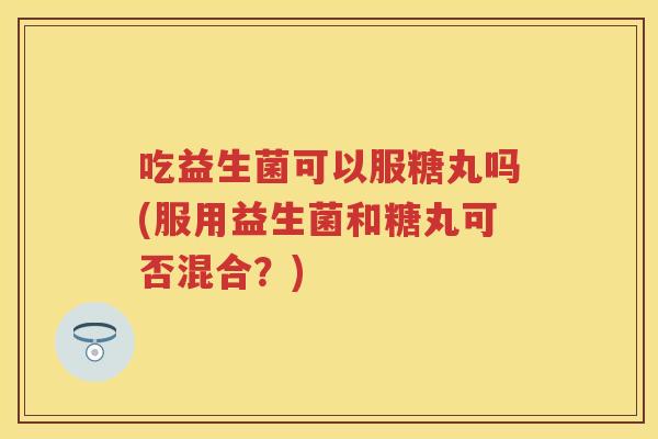 吃益生菌可以服糖丸吗(服用益生菌和糖丸可否混合？)