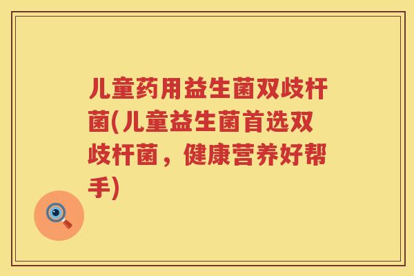 儿童药用益生菌双歧杆菌(儿童益生菌首选双歧杆菌,健康营养好帮手) 儿童药用益生菌双歧杆菌(儿童益生菌首选双歧杆菌,健康营养好帮手)