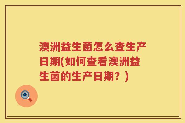 澳洲益生菌怎么查生产日期(如何查看澳洲益生菌的生产日期?) 澳洲益生菌怎么查生产日期(如何查看澳洲益生菌的生产日期?)