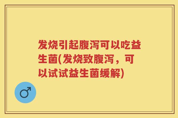 发烧引起可以吃益生菌(发烧致,可以试试益生菌缓解) 发烧引起可以吃益生菌(发烧致,可以试试益生菌缓解)