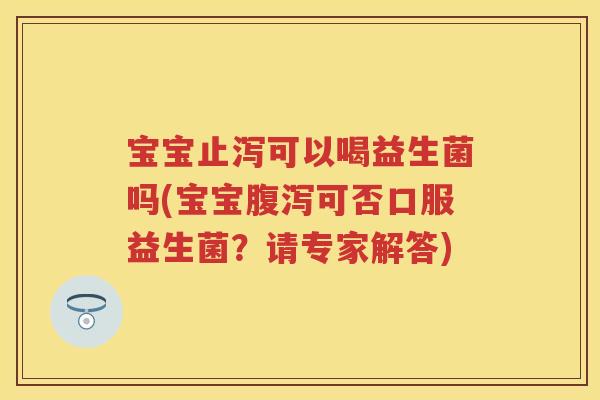 宝宝止泻可以喝益生菌吗(宝宝可否口服益生菌？请专家解答)