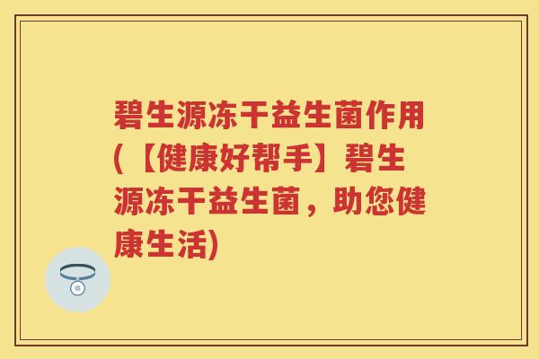 碧生源冻干益生菌作用(【健康好帮手】碧生源冻干益生菌,助您健康生活) 碧生源冻干益生菌作用(【健康好帮手】碧生源冻干益生菌,助您健康生活)
