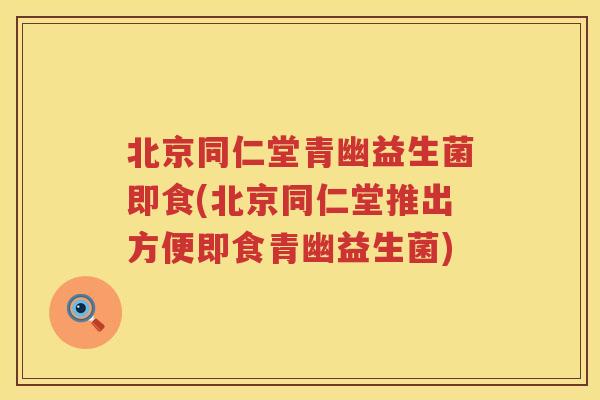 北京同仁堂青幽益生菌即食(北京同仁堂推出方便即食青幽益生菌) 北京同仁堂青幽益生菌即食(北京同仁堂推出方便即食青幽益生菌)