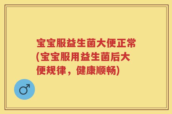 宝宝服益生菌大便正常(宝宝服用益生菌后大便规律，健康顺畅)