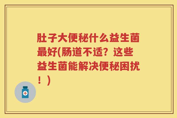 肚子大什么益生菌好(肠道不适?这些益生菌能解决困扰!) 肚子大什么益生菌好(肠道不适?这些益生菌能解决困扰!)