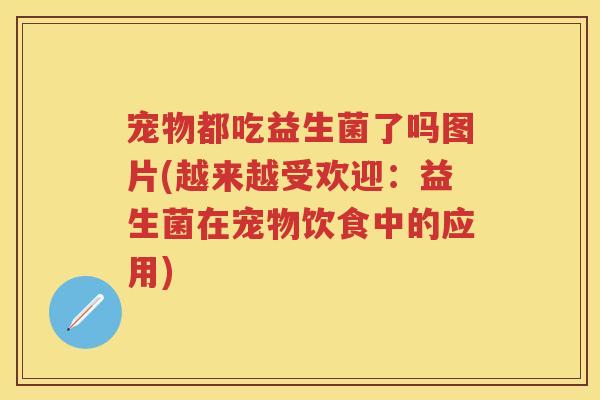 宠物都吃益生菌了吗图片(越来越受欢迎:益生菌在宠物饮食中的应用) 宠物都吃益生菌了吗图片(越来越受欢迎:益生菌在宠物饮食中的应用)