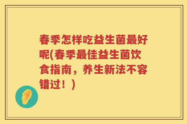 春季怎样吃益生菌好呢(春季佳益生菌饮食指南,养生新法不容错过!) 春季怎样吃益生菌好呢(春季佳益生菌饮食指南,养生新法不容错过!)