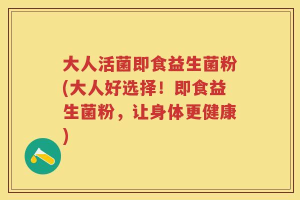 大人活菌即食益生菌粉(大人好选择!即食益生菌粉,让身体更健康) 大人活菌即食益生菌粉(大人好选择!即食益生菌粉,让身体更健康)