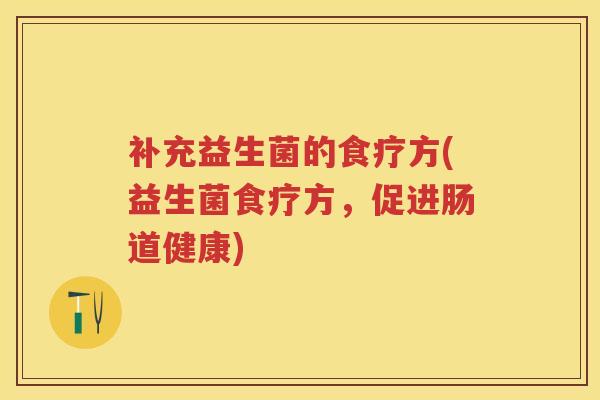补充益生菌的食疗方(益生菌食疗方,促进肠道健康) 补充益生菌的食疗方(益生菌食疗方,促进肠道健康)
