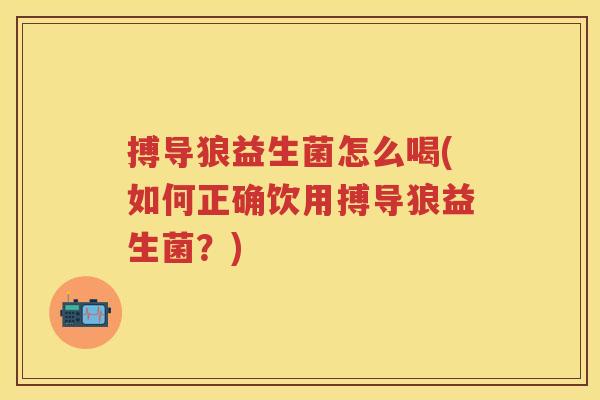 搏导狼益生菌怎么喝(如何正确饮用搏导狼益生菌?) 搏导狼益生菌怎么喝(如何正确饮用搏导狼益生菌?)