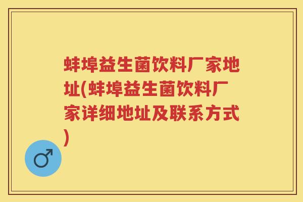 蚌埠益生菌饮料厂家地址(蚌埠益生菌饮料厂家详细地址及联系方式) 蚌埠益生菌饮料厂家地址(蚌埠益生菌饮料厂家详细地址及联系方式)
