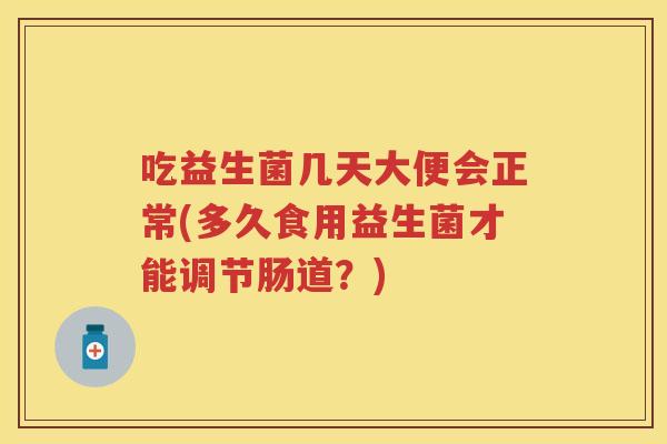 吃益生菌几天大便会正常(多久食用益生菌才能调节肠道?) 吃益生菌几天大便会正常(多久食用益生菌才能调节肠道?)