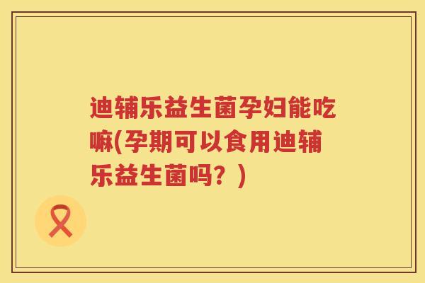迪辅乐益生菌孕妇能吃嘛(孕期可以食用迪辅乐益生菌吗?) 迪辅乐益生菌孕妇能吃嘛(孕期可以食用迪辅乐益生菌吗?)