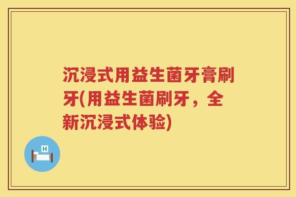 沉浸式用益生菌牙膏刷牙(用益生菌刷牙,全新沉浸式体验) 沉浸式用益生菌牙膏刷牙(用益生菌刷牙,全新沉浸式体验)