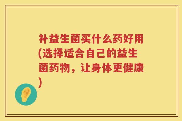 补益生菌买什么药好用(选择适合自己的益生菌，让身体更健康)