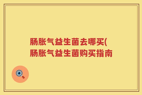 肠益生菌去哪买(肠益生菌购买指南 肠益生菌去哪买(肠益生菌购买指南